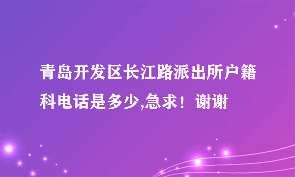 青岛开发区长江路派出所户籍科电话是多少,急求！谢谢