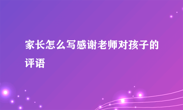 家长怎么写感谢老师对孩子的评语