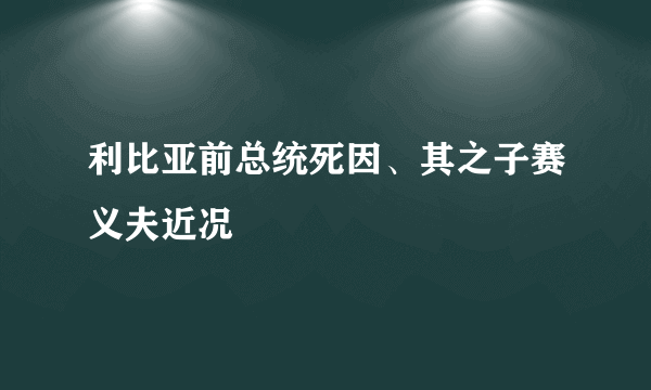 利比亚前总统死因、其之子赛义夫近况