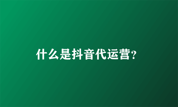 什么是抖音代运营？