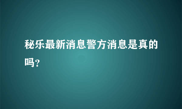 秘乐最新消息警方消息是真的吗？