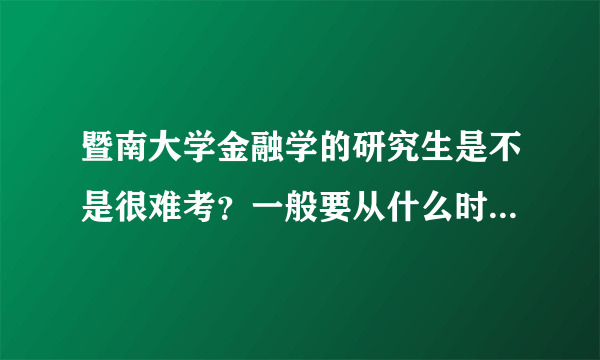 暨南大学金融学的研究生是不是很难考？一般要从什么时候开始准备？