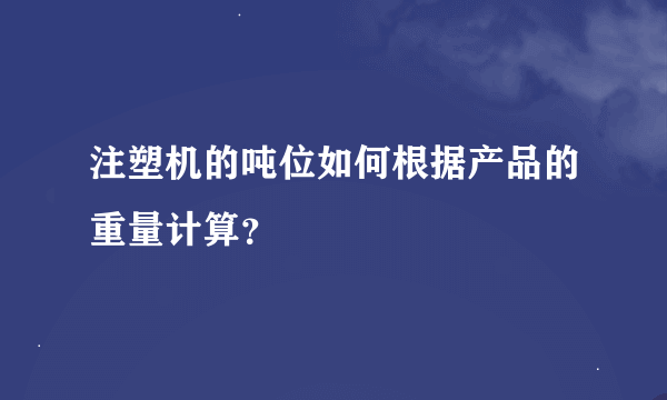 注塑机的吨位如何根据产品的重量计算？