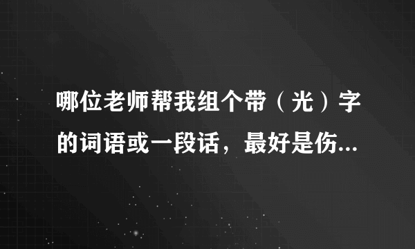 哪位老师帮我组个带（光）字的词语或一段话，最好是伤情的，谢谢