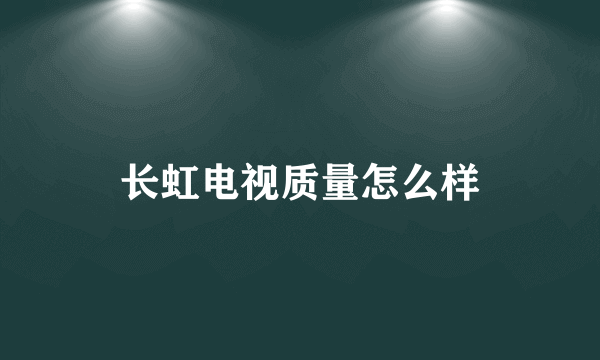 长虹电视质量怎么样