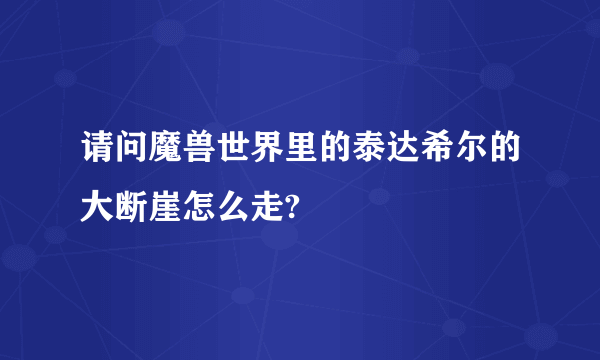 请问魔兽世界里的泰达希尔的大断崖怎么走?