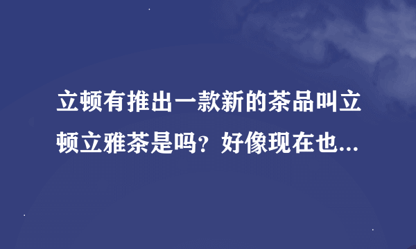 立顿有推出一款新的茶品叫立顿立雅茶是吗？好像现在也叫立顿减肥茶。