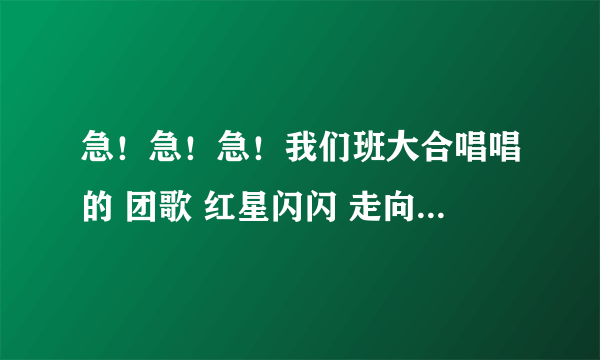 急！急！急！我们班大合唱唱的 团歌 红星闪闪 走向复兴 现在求有没有什么花样动作。