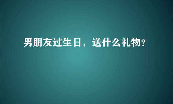 男朋友过生日，送什么礼物？