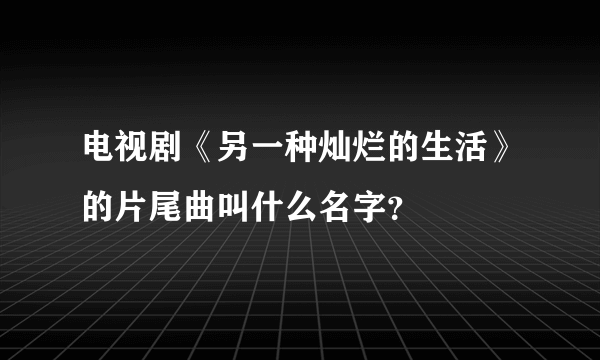 电视剧《另一种灿烂的生活》的片尾曲叫什么名字？