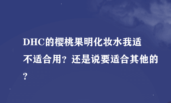 DHC的樱桃果明化妆水我适不适合用？还是说要适合其他的?