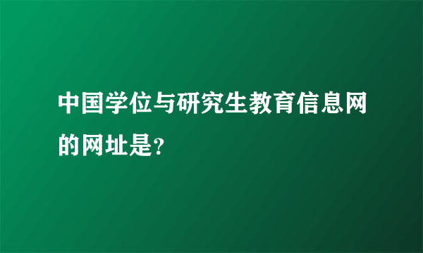 中国学位与研究生教育信息网的网址是？