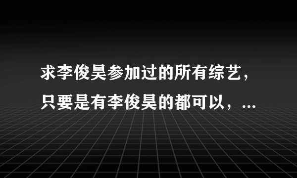 求李俊昊参加过的所有综艺，只要是有李俊昊的都可以，其他成员也在也可以，只求节目名字，我自己找资源。