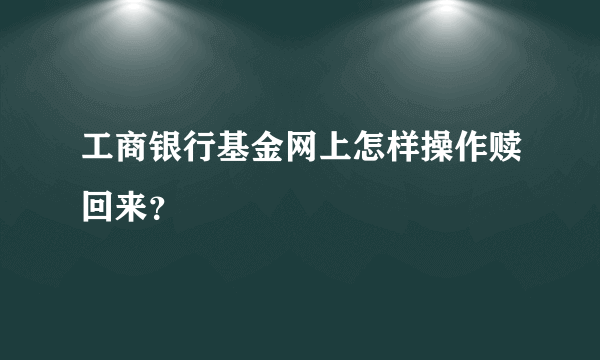 工商银行基金网上怎样操作赎回来？