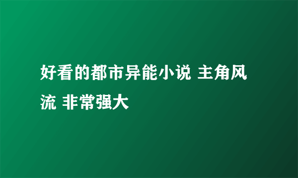 好看的都市异能小说 主角风流 非常强大