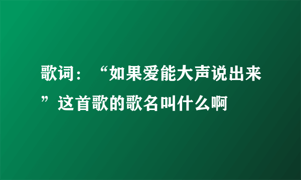 歌词：“如果爱能大声说出来”这首歌的歌名叫什么啊