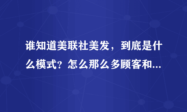 谁知道美联社美发，到底是什么模式？怎么那么多顾客和好评呀？