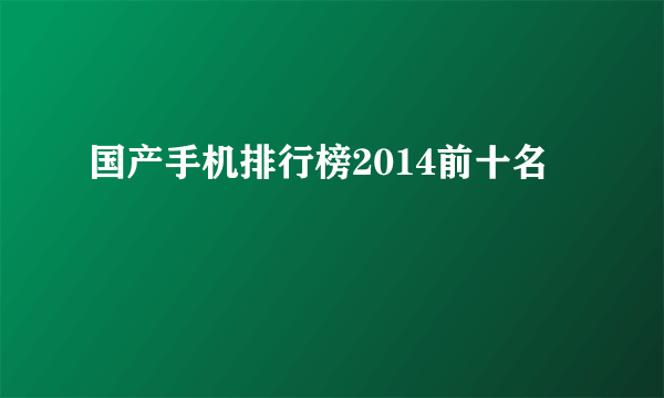 国产手机排行榜2014前十名