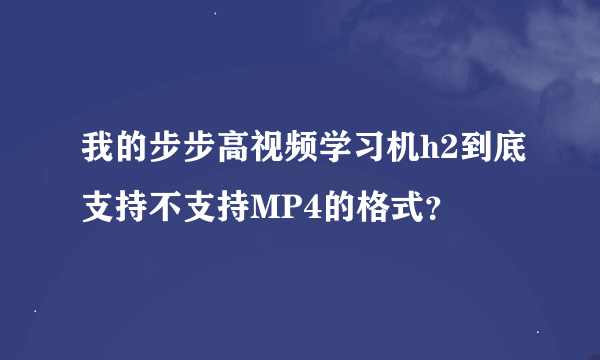 我的步步高视频学习机h2到底支持不支持MP4的格式？