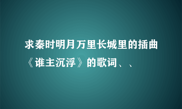 求秦时明月万里长城里的插曲《谁主沉浮》的歌词、、