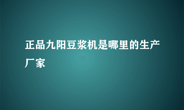 正品九阳豆浆机是哪里的生产厂家