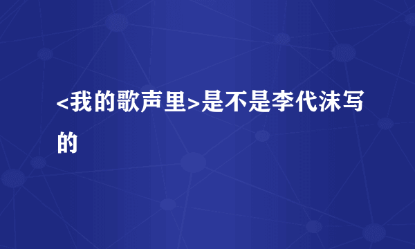 <我的歌声里>是不是李代沫写的