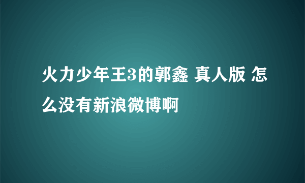 火力少年王3的郭鑫 真人版 怎么没有新浪微博啊