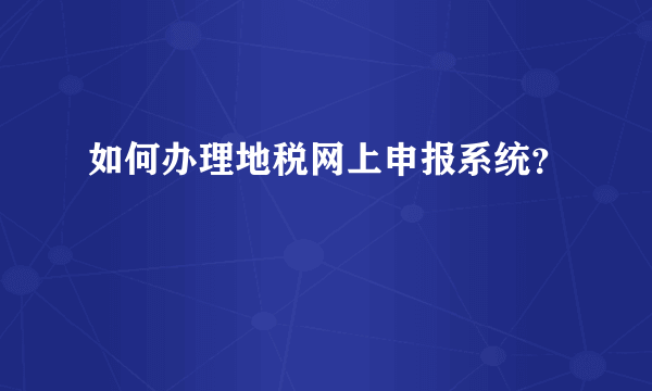 如何办理地税网上申报系统？