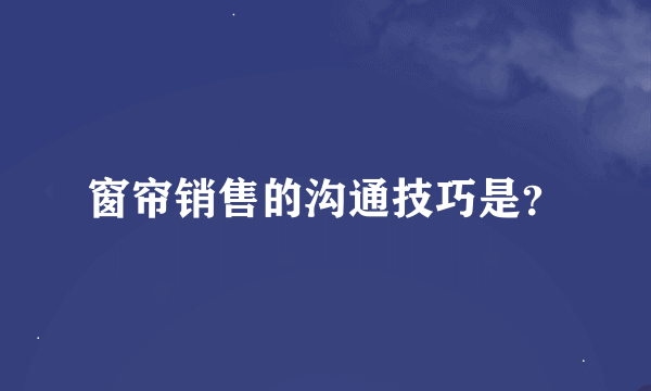 窗帘销售的沟通技巧是？