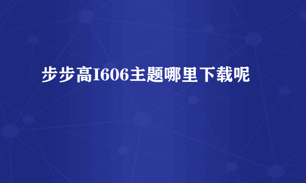 步步高I606主题哪里下载呢