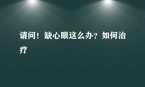 请问！缺心眼这么办？如何治疗