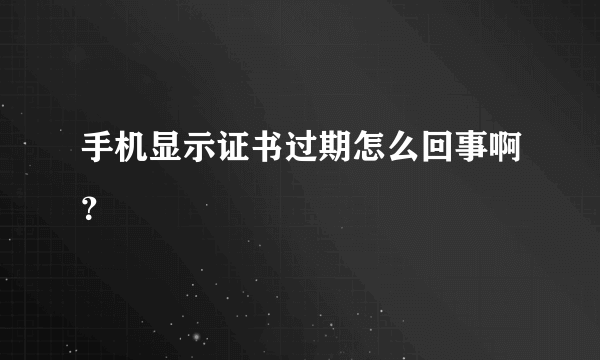 手机显示证书过期怎么回事啊？