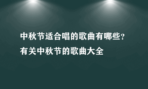 中秋节适合唱的歌曲有哪些？有关中秋节的歌曲大全