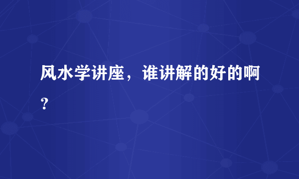 风水学讲座，谁讲解的好的啊？