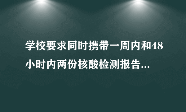 学校要求同时携带一周内和48小时内两份核酸检测报告是什么意思