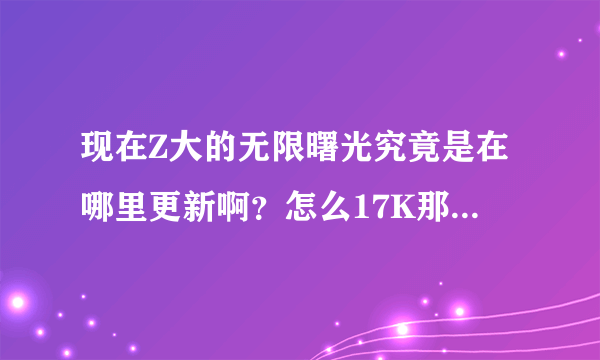 现在Z大的无限曙光究竟是在哪里更新啊？怎么17K那边没更新了？