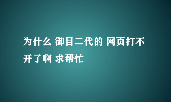 为什么 御目二代的 网页打不开了啊 求帮忙