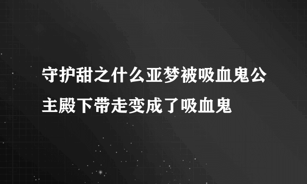 守护甜之什么亚梦被吸血鬼公主殿下带走变成了吸血鬼