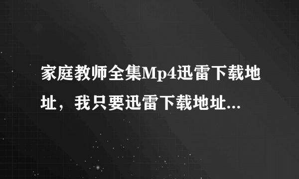 家庭教师全集Mp4迅雷下载地址，我只要迅雷下载地址或Bt下载地址，转换'视频软件下载都不要。注意看