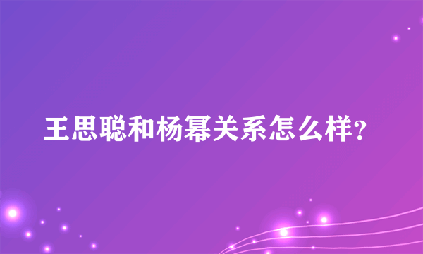 王思聪和杨幂关系怎么样？