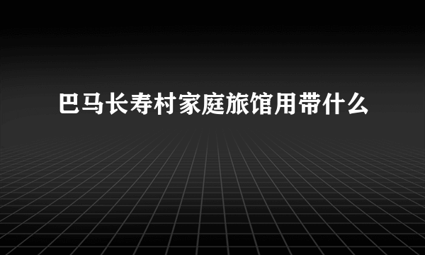 巴马长寿村家庭旅馆用带什么