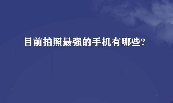 目前拍照最强的手机有哪些?