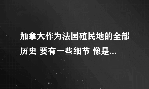 加拿大作为法国殖民地的全部历史 要有一些细节 像是为什么变成了殖民地 法国用加拿大干什么 加拿大是