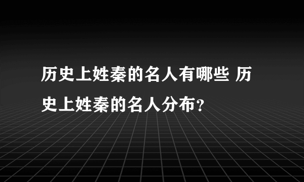 历史上姓秦的名人有哪些 历史上姓秦的名人分布？