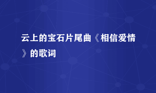 云上的宝石片尾曲《相信爱情》的歌词