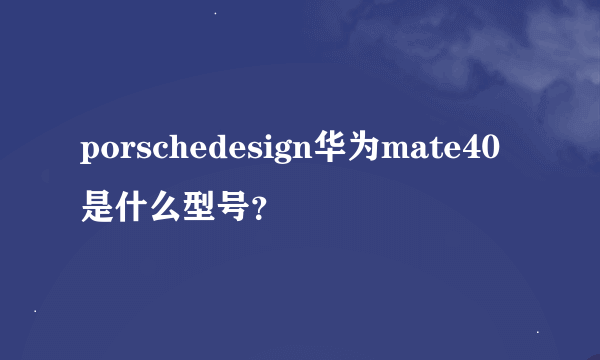 porschedesign华为mate40是什么型号？