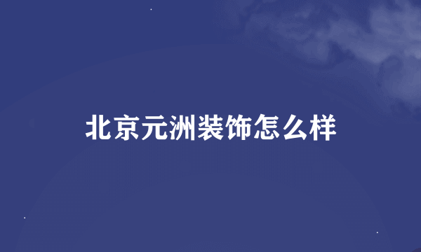 北京元洲装饰怎么样