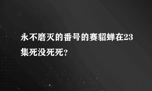 永不磨灭的番号的赛貂蝉在23集死没死死？