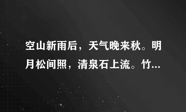 空山新雨后，天气晚来秋。明月松间照，清泉石上流。竹喧归浣女，莲动下渔舟，随意春芳歇。王孙自可留？