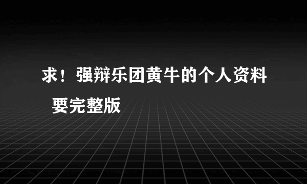 求！强辩乐团黄牛的个人资料  要完整版